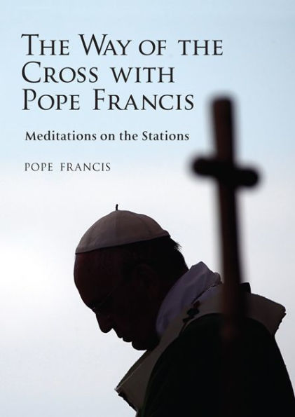 The Way of the Cross with Pope Francis: Meditations on the Stations