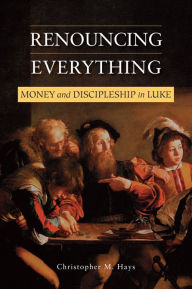 Title: Renouncing Everything: Money and Discipleship in Luke, Author: Christopher M. Hays