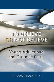 Title: To Believe or Not Believe: Young Adults and the Catholic Faith, Author: Thomas P. Rausch SJ