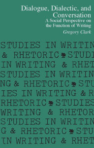 Title: Dialogue, Dialectic, and Conversation: A Social Perspective on the Function of Writing / Edition 1, Author: Gregory Clark