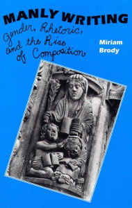 Title: Manly Writing: Gender, Rhetoric, and the Rise of Composition, Author: Miriam Brody