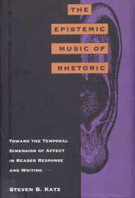 Title: The Epistemic Music of Rhetoric: Toward the Temporal Dimension of Affect in Reader Response and Writing, Author: Steven B. Katz