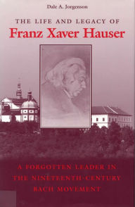 Title: The Life and Legacy of Franz Xaver Hauser: A Leader in the Nineteenth-Century Bach Movement, Author: Dale A. Jorgenson