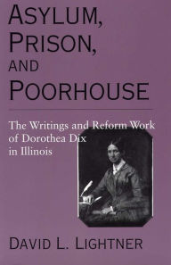 Title: Asylum, Prison, and Poorhouse: The Writings and Reform Work of Dorothea Dix in Illinois, Author: David L. Lightner