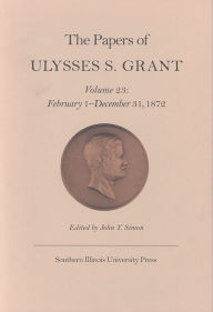 Title: The Papers of Ulysses S. Grant, Volume 23: February 1 - December 31, 1872, Author: John Y Simon