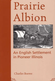 Title: Prairie Albion: An English Settlement in Pioneer Illinois, Author: Charles Boewe