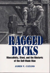 Title: Ragged Dicks: Masculinity, Steel, and the Rhetoric of the Self-Made Man / Edition 3, Author: James V Catano