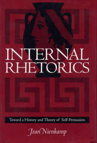 Title: Internal Rhetorics: Toward a History and Theory of Self-Persuasion / Edition 3, Author: Jean Nienkamp PhD