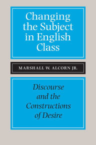 Title: Changing the Subject in English Class: Discourse and the Constructions of Desire / Edition 3, Author: Marshall W Alcorn Jr