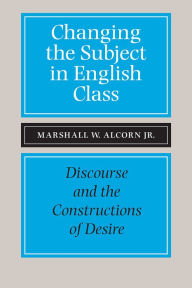 Title: Changing the Subject in English Class: Discourse and the Constructions of Desires / Edition 3, Author: Marshall W Alcorn Jr