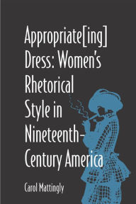 Title: Appropriate[Ing] Dress: Women's Rhetorical Style in Nineteenth-Century America / Edition 3, Author: Carol Mattingly