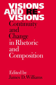 Title: Visions and Revisions: Continuity and Change in Rhetoric and Composition / Edition 3, Author: James D Williams