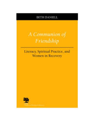 Title: A Communion of Friendship: Literacy, Spiritual Practice, and Women in Recovery / Edition 3, Author: Beth Daniell