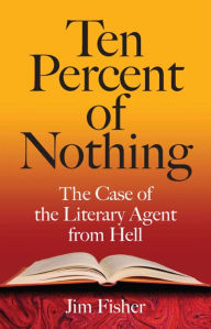 Title: Ten Percent of Nothing: The Case of the Literary Agent from Hell / Edition 3, Author: Jim Fisher