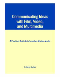 Title: Communicating Ideas with Film, Video, and Multimedia: A Practical Guide to Information Motion-Media / Edition 3, Author: S. Martin Shelton