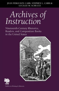 Title: Archives of Instruction: Nineteenth-Century Rhetorics, Readers, and Composition Books in the United States / Edition 3, Author: Jean Ferguson Carr