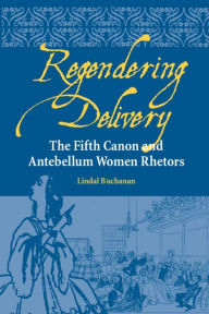 Title: Regendering Delivery: The Fifth Canon and Antebellum Women Rhetors / Edition 3, Author: Lindal Buchanan