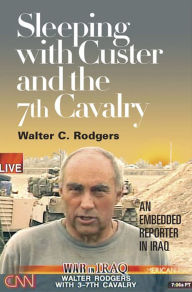 Title: Sleeping with Custer and the 7th Cavalry: An Embedded Reporter in Iraq, Author: Walter C Rodgers