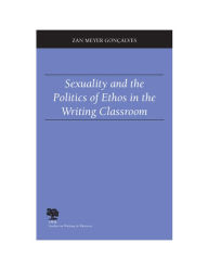 Title: Sexuality and the Politics of Ethos in the Writing Classroom / Edition 3, Author: Zan Meyer Goncalves