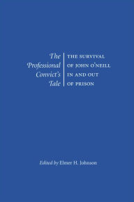 Title: The Professional Convict's Tale: The Survival of John O'Neill in and Out of Prison, Author: Elmer H Johnson