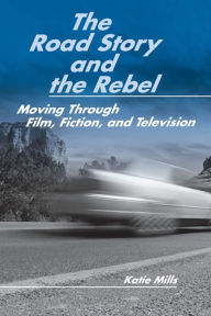 Title: The Road Story and the Rebel: Moving Through Film, Fiction, and Television / Edition 3, Author: Katie Mills