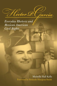 Title: Hector P. Garcia: Everyday Rhetoric and Mexican American Civil Rights / Edition 3, Author: Michelle Hall Kells