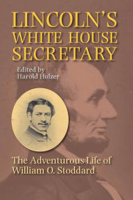 Title: Lincoln's White House Secretary: The Adventurous Life of William O. Stoddard, Author: Harold Holzer