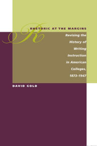 Title: Rhetoric at the Margins: Revising the History of Writing Instruction in American Colleges, 1873-1947 / Edition 3, Author: David Gold