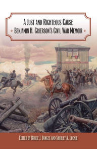 Title: A Just and Righteous Cause: Benjamin H. Grierson's Civil War Memoir, Author: Bruce J. Dinges