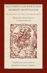 Title: Arguments in Rhetoric Against Quintilian: Translation and Text of Peter Ramus's Rhetoricae Distinctiones in Quintilianum, Author: Peter Ramus