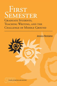 Title: First Semester: Graduate Students, Teaching Writing, and the Challenge of Middle Ground, Author: Jessica Restaino