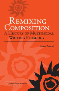 Title: Remixing Composition: A History of Multimodal Writing Pedagogy, Author: Jason Palmeri