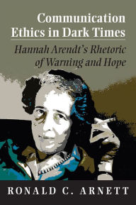 Title: Communication Ethics in Dark Times: Hannah Arendt's Rhetoric of Warning and Hope, Author: Ronald C. Arnett