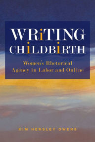 Title: Writing Childbirth: Women's Rhetorical Agency in Labor and Online, Author: Kim Hensley Owens