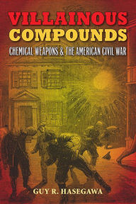 Title: Villainous Compounds: Chemical Weapons and the American Civil War, Author: Guy R. Hasegawa