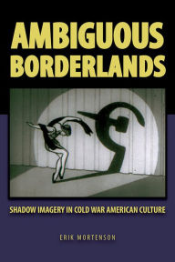 Title: Ambiguous Borderlands: Shadow Imagery in Cold War American Culture, Author: Erik Mortenson