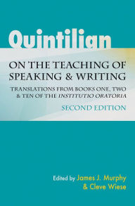 Title: Quintilian on the Teaching of Speaking and Writing: Translations from Books One, Two, and Ten of the Institutio oratoria, Author: James J. Murphy