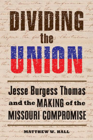 Title: Dividing the Union: Jesse Burgess Thomas and the Making of the Missouri Compromise, Author: Matthew W. Hall
