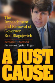 Title: A Just Cause: The Impeachment and Removal of Governor Rod Blagojevich, Author: Bernard Sieracki