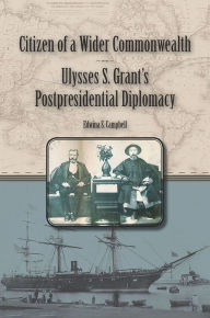 Title: Citizen of a Wider Commonwealth: Ulysses S. Grant's Postpresidential Diplomacy, Author: Edwina S. Campbell