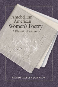 Title: Antebellum American Women's Poetry: A Rhetoric of Sentiment, Author: Wendy Dasler Johnson