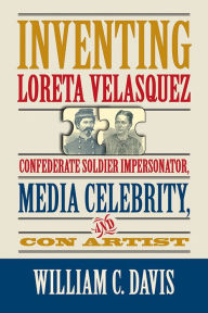 Title: Inventing Loreta Velasquez: Confederate Soldier Impersonator, Media Celebrity, and Con Artist, Author: William C. Davis