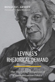 Title: Levinas's Rhetorical Demand: The Unending Obligation of Communication Ethics, Author: Ronald C. Arnett