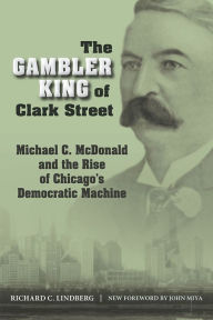 Title: The Gambler King of Clark Street: Michael C. McDonald and the Rise of Chicago's Democratic Machine, Author: Richard C Lindberg