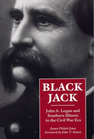 Title: Black Jack: John A. Logan and Southern Illinois in the Civil War Era, Author: James Pickett Jones