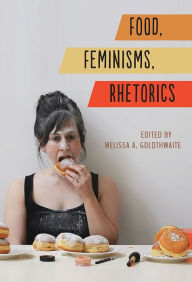 Title: Food, Feminisms, Rhetorics, Author: Melissa A. Goldthwaite