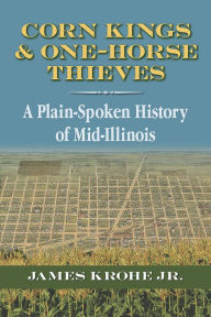 Title: Corn Kings and One-Horse Thieves: A Plain-Spoken History of Mid-Illinois, Author: James Krohe Jr