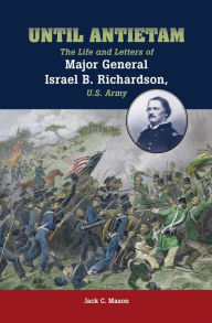 Title: Until Antietam: The Life and Letters of Major General Israel B. Richardson, U.S. Army, Author: Jack C. Mason