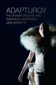 Title: Adapturgy: The Dramaturg's Art and Theatrical Adaptation, Author: Jane Barnette