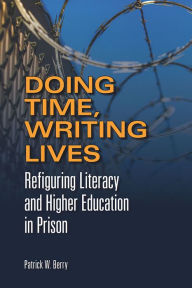 Title: Doing Time, Writing Lives: Refiguring Literacy and Higher Education in Prison, Author: Patrick W. Berry